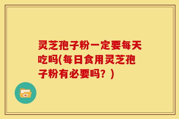灵芝孢子粉一定要每天吃吗(每日食用灵芝孢子粉有必要吗?) 灵芝孢子粉一定要每天吃吗(每日食用灵芝孢子粉有必要吗?)