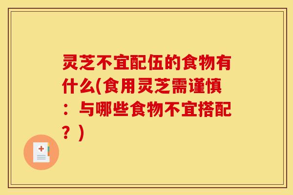 灵芝不宜配伍的食物有什么(食用灵芝需谨慎:与哪些食物不宜搭配?) 灵芝不宜配伍的食物有什么(食用灵芝需谨慎:与哪些食物不宜搭配?)