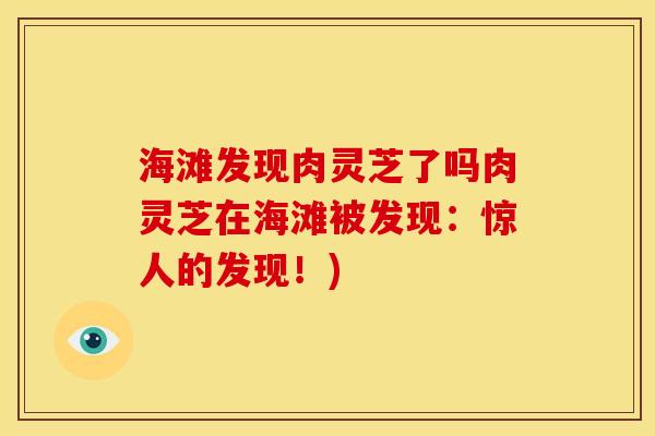 海滩发现肉灵芝了吗肉灵芝在海滩被发现：惊人的发现！)