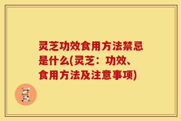 灵芝功效食用方法禁忌是什么(灵芝:功效、食用方法及注意事项) 灵芝功效食用方法禁忌是什么(灵芝:功效、食用方法及注意事项)