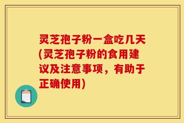 灵芝孢子粉一盒吃几天(灵芝孢子粉的食用建议及注意事项,有助于正确使用) 灵芝孢子粉一盒吃几天(灵芝孢子粉的食用建议及注意事项,有助于正确使用)
