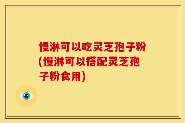 慢淋可以吃灵芝孢子粉(慢淋可以搭配灵芝孢子粉食用)