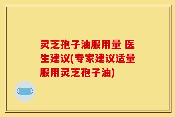 灵芝孢子油服用量 医生建议(专家建议适量服用灵芝孢子油)