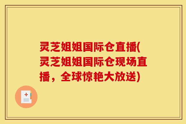 灵芝姐姐国际仓直播(灵芝姐姐国际仓现场直播,全球惊艳大放送) 灵芝姐姐国际仓直播(灵芝姐姐国际仓现场直播,全球惊艳大放送)