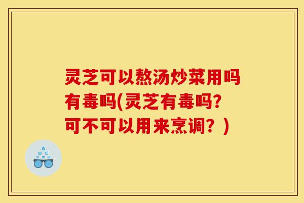 灵芝可以熬汤炒菜用吗有毒吗(灵芝有毒吗?可不可以用来烹调?) 灵芝可以熬汤炒菜用吗有毒吗(灵芝有毒吗?可不可以用来烹调?)