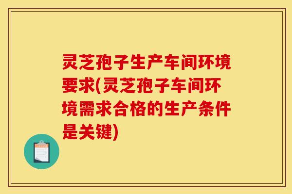 灵芝孢子生产车间环境要求(灵芝孢子车间环境需求合格的生产条件是关键) 灵芝孢子生产车间环境要求(灵芝孢子车间环境需求合格的生产条件是关键)