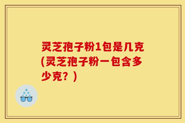 灵芝孢子粉1包是几克(灵芝孢子粉一包含多少克?) 灵芝孢子粉1包是几克(灵芝孢子粉一包含多少克?)