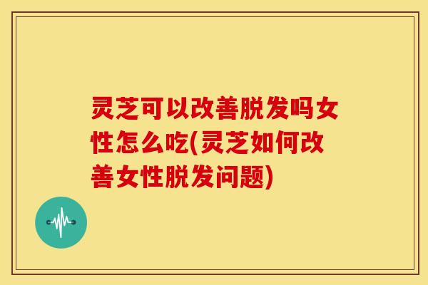 灵芝可以改善吗女性怎么吃(灵芝如何改善女性问题)