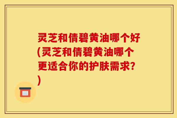 灵芝和倩碧黄油哪个好(灵芝和倩碧黄油哪个更适合你的护肤需求？)