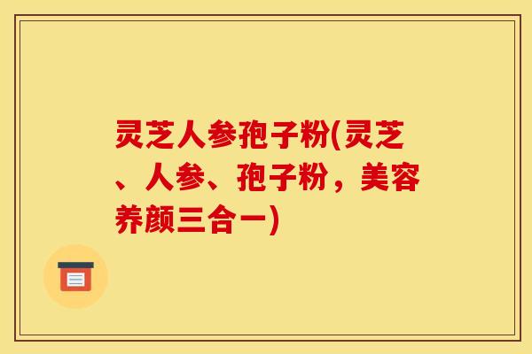 灵芝人参孢子粉(灵芝、人参、孢子粉,美容养颜三合一) 灵芝人参孢子粉(灵芝、人参、孢子粉,美容养颜三合一)