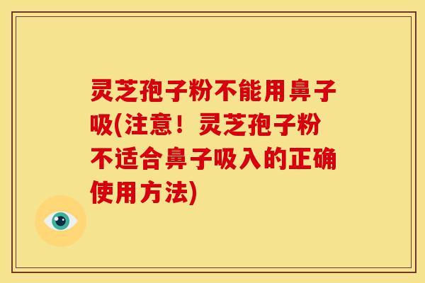 灵芝孢子粉不能用鼻子吸(注意!灵芝孢子粉不适合鼻子吸入的正确使用方法) 灵芝孢子粉不能用鼻子吸(注意!灵芝孢子粉不适合鼻子吸入的正确使用方法)