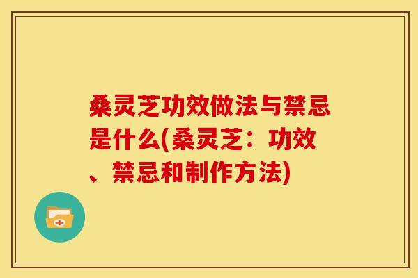 桑灵芝功效做法与禁忌是什么(桑灵芝:功效、禁忌和制作方法) 桑灵芝功效做法与禁忌是什么(桑灵芝:功效、禁忌和制作方法)