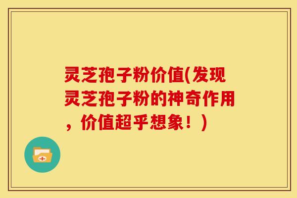 灵芝孢子粉价值(发现灵芝孢子粉的神奇作用，价值超乎想象！)
