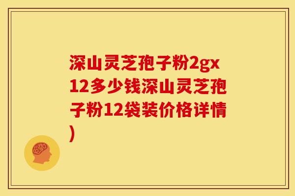 深山灵芝孢子粉2gx12多少钱深山灵芝孢子粉12袋装价格详情) 深山灵芝孢子粉2gx12多少钱深山灵芝孢子粉12袋装价格详情)