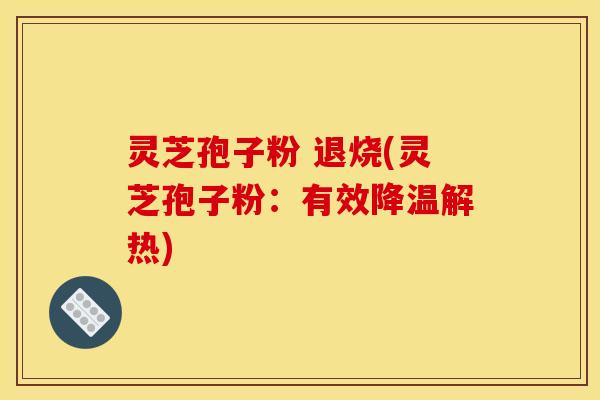 灵芝孢子粉 退烧(灵芝孢子粉:有效降温解热) 灵芝孢子粉 退烧(灵芝孢子粉:有效降温解热)