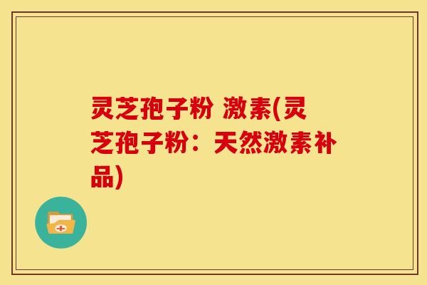 灵芝孢子粉 激素(灵芝孢子粉:天然激素补品) 灵芝孢子粉 激素(灵芝孢子粉:天然激素补品)