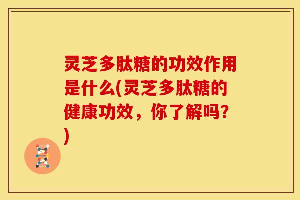 灵芝多肽糖的功效作用是什么(灵芝多肽糖的健康功效,你了解吗?) 灵芝多肽糖的功效作用是什么(灵芝多肽糖的健康功效,你了解吗?)
