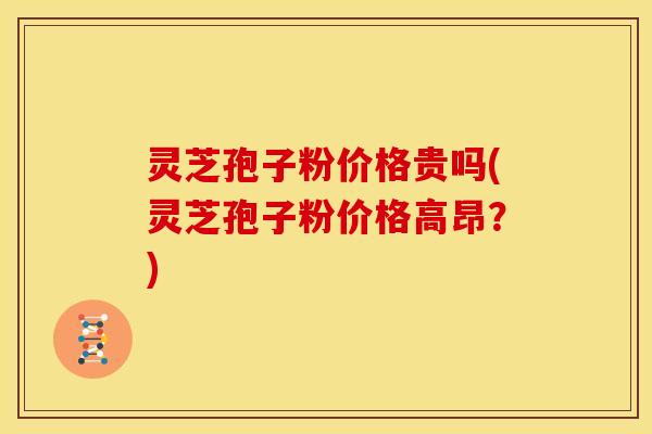 灵芝孢子粉价格贵吗(灵芝孢子粉价格高昂?) 灵芝孢子粉价格贵吗(灵芝孢子粉价格高昂?)