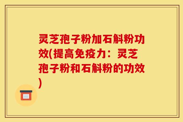 灵芝孢子粉加石斛粉功效(提高免疫力:灵芝孢子粉和石斛粉的功效) 灵芝孢子粉加石斛粉功效(提高免疫力:灵芝孢子粉和石斛粉的功效)