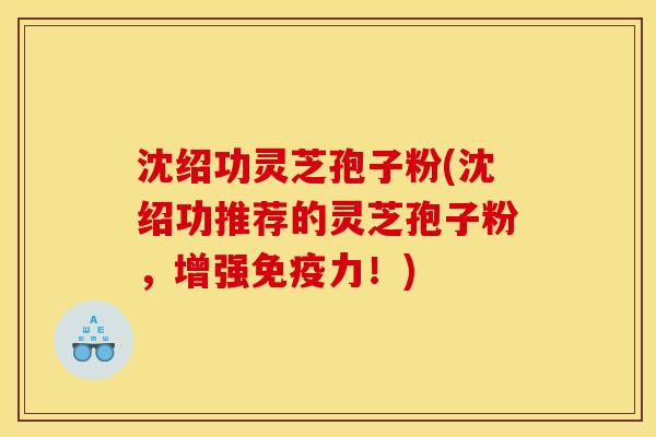 沈绍功灵芝孢子粉(沈绍功推荐的灵芝孢子粉,增强免疫力!) 沈绍功灵芝孢子粉(沈绍功推荐的灵芝孢子粉,增强免疫力!)