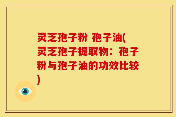 灵芝孢子粉 孢子油(灵芝孢子提取物：孢子粉与孢子油的功效比较)