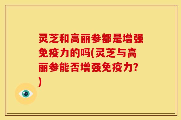 灵芝和高丽参都是增强免疫力的吗(灵芝与高丽参能否增强免疫力?) 灵芝和高丽参都是增强免疫力的吗(灵芝与高丽参能否增强免疫力?)