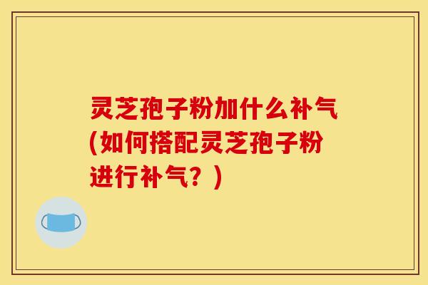 灵芝孢子粉加什么(如何搭配灵芝孢子粉进行？)