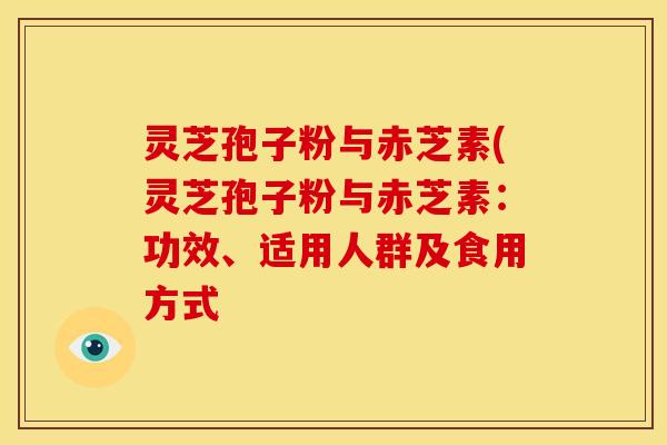 灵芝孢子粉与赤芝素(灵芝孢子粉与赤芝素:功效、适用人群及食用方式 灵芝孢子粉与赤芝素(灵芝孢子粉与赤芝素:功效、适用人群及食用方式