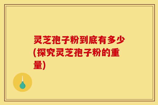 灵芝孢子粉到底有多少(探究灵芝孢子粉的重量) 灵芝孢子粉到底有多少(探究灵芝孢子粉的重量)