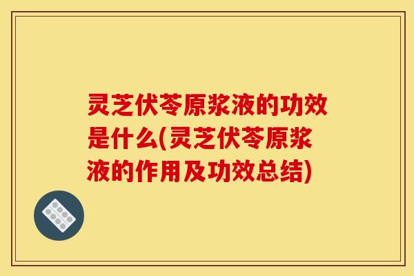 灵芝伏苓原浆液的功效是什么(灵芝伏苓原浆液的作用及功效总结) 灵芝伏苓原浆液的功效是什么(灵芝伏苓原浆液的作用及功效总结)