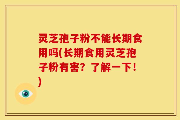 灵芝孢子粉不能长期食用吗(长期食用灵芝孢子粉有害?了解一下!) 灵芝孢子粉不能长期食用吗(长期食用灵芝孢子粉有害?了解一下!)
