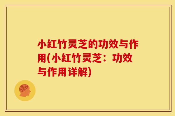 小红竹灵芝的功效与作用(小红竹灵芝:功效与作用详解) 小红竹灵芝的功效与作用(小红竹灵芝:功效与作用详解)