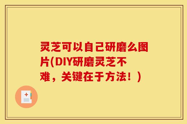 灵芝可以自己研磨么图片(DIY研磨灵芝不难,关键在于方法!) 灵芝可以自己研磨么图片(DIY研磨灵芝不难,关键在于方法!)
