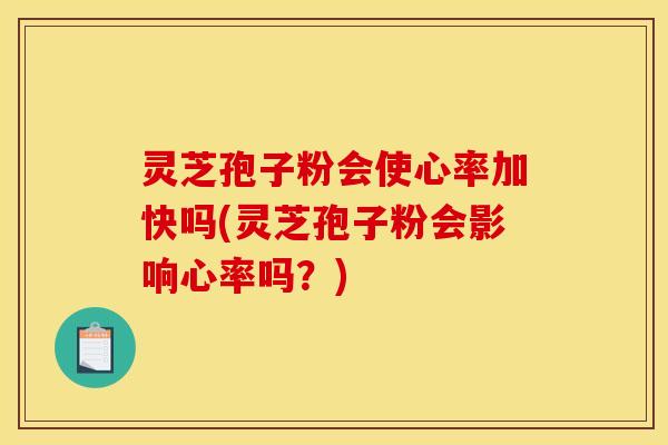 灵芝孢子粉会使心率加快吗(灵芝孢子粉会影响心率吗?) 灵芝孢子粉会使心率加快吗(灵芝孢子粉会影响心率吗?)