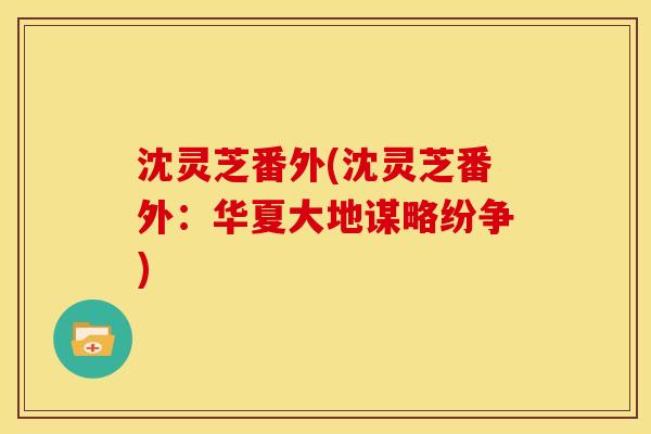 沈灵芝番外(沈灵芝番外:华夏大地谋略纷争) 沈灵芝番外(沈灵芝番外:华夏大地谋略纷争)