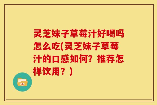 灵芝妹子草莓汁好喝吗怎么吃(灵芝妹子草莓汁的口感如何？推荐怎样饮用？)