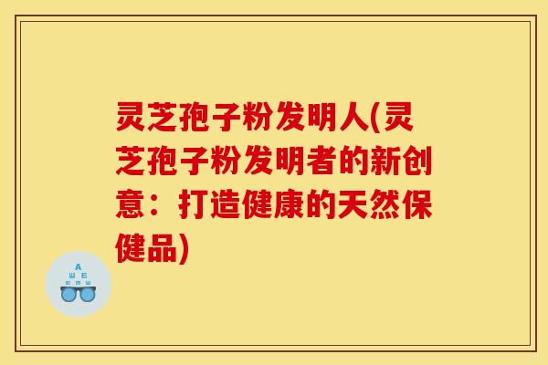 灵芝孢子粉发明人(灵芝孢子粉发明者的新创意:打造健康的天然保健品) 灵芝孢子粉发明人(灵芝孢子粉发明者的新创意:打造健康的天然保健品)