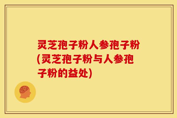 灵芝孢子粉人参孢子粉(灵芝孢子粉与人参孢子粉的益处) 灵芝孢子粉人参孢子粉(灵芝孢子粉与人参孢子粉的益处)