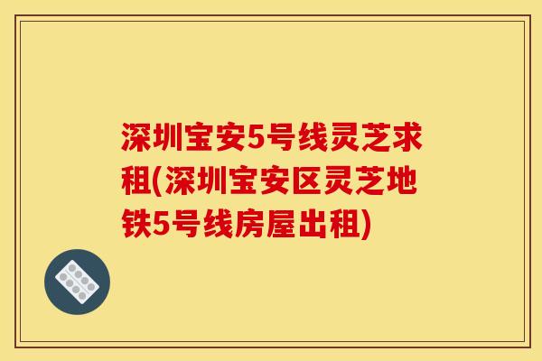 深圳宝安5号线灵芝求租(深圳宝安区灵芝地铁5号线房屋出租) 深圳宝安5号线灵芝求租(深圳宝安区灵芝地铁5号线房屋出租)