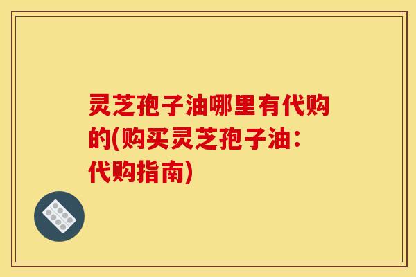 灵芝孢子油哪里有代购的(购买灵芝孢子油:代购指南) 灵芝孢子油哪里有代购的(购买灵芝孢子油:代购指南)
