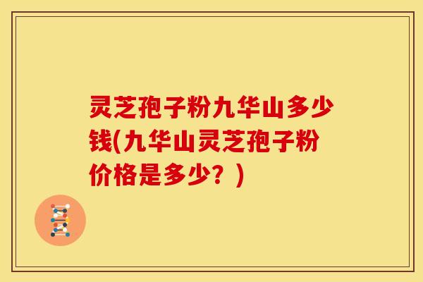灵芝孢子粉九华山多少钱(九华山灵芝孢子粉价格是多少?) 灵芝孢子粉九华山多少钱(九华山灵芝孢子粉价格是多少?)
