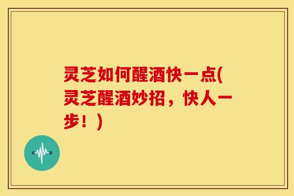 灵芝如何醒酒快一点(灵芝醒酒妙招,快人一步!) 灵芝如何醒酒快一点(灵芝醒酒妙招,快人一步!)