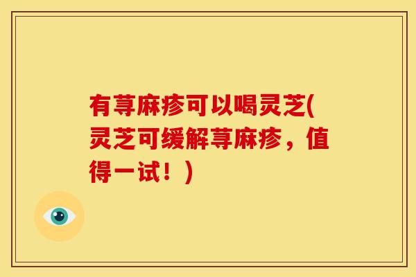 有荨麻疹可以喝灵芝(灵芝可缓解荨麻疹,值得一试!) 有荨麻疹可以喝灵芝(灵芝可缓解荨麻疹,值得一试!)