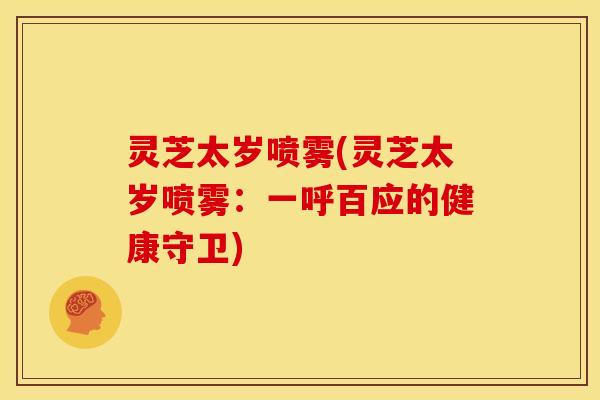 灵芝太岁喷雾(灵芝太岁喷雾:一呼百应的健康守卫) 灵芝太岁喷雾(灵芝太岁喷雾:一呼百应的健康守卫)