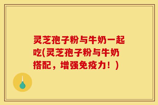 灵芝孢子粉与牛奶一起吃(灵芝孢子粉与牛奶搭配,增强免疫力!) 灵芝孢子粉与牛奶一起吃(灵芝孢子粉与牛奶搭配,增强免疫力!)