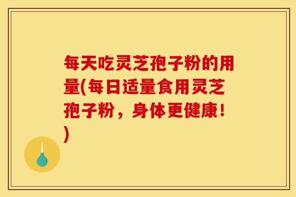 每天吃灵芝孢子粉的用量(每日适量食用灵芝孢子粉,身体更健康!) 每天吃灵芝孢子粉的用量(每日适量食用灵芝孢子粉,身体更健康!)