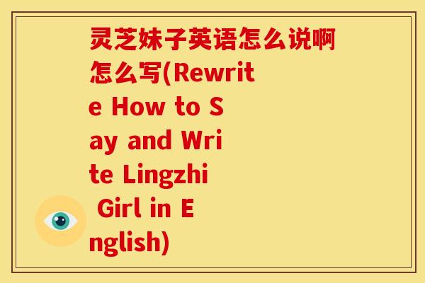 灵芝妹子英语怎么说啊怎么写(Rewrite How to Say and Write Lingzhi Girl in English) 灵芝妹子英语怎么说啊怎么写(Rewrite How to Say and Write Lingzhi Girl in English)