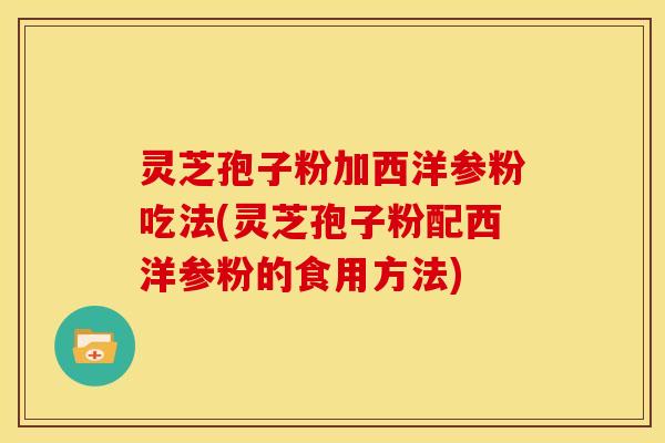 灵芝孢子粉加西洋参粉吃法(灵芝孢子粉配西洋参粉的食用方法) 灵芝孢子粉加西洋参粉吃法(灵芝孢子粉配西洋参粉的食用方法)