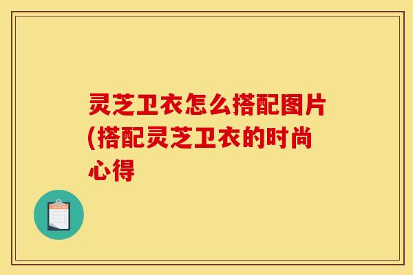 灵芝卫衣怎么搭配图片(搭配灵芝卫衣的时尚心得 灵芝卫衣怎么搭配图片(搭配灵芝卫衣的时尚心得