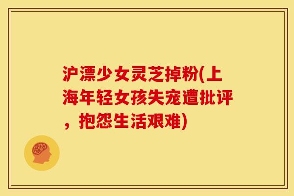 沪漂少女灵芝掉粉(上海年轻女孩失宠遭批评,抱怨生活艰难) 沪漂少女灵芝掉粉(上海年轻女孩失宠遭批评,抱怨生活艰难)